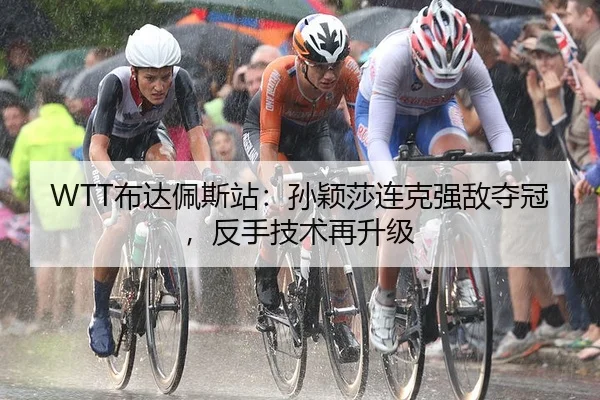 WTT布达佩斯站：孙颖莎连克强敌夺冠，反手技术再升级